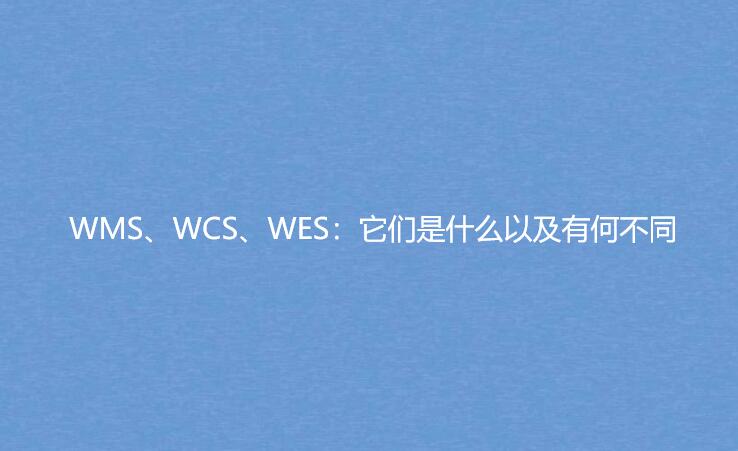 WMS、WCS、WES：它們是什么以及有何不同